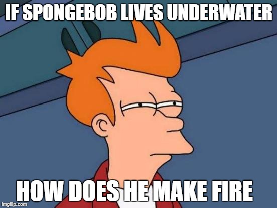 Futurama Fry | IF SPONGEBOB LIVES UNDERWATER; HOW DOES HE MAKE FIRE | image tagged in memes,futurama fry | made w/ Imgflip meme maker