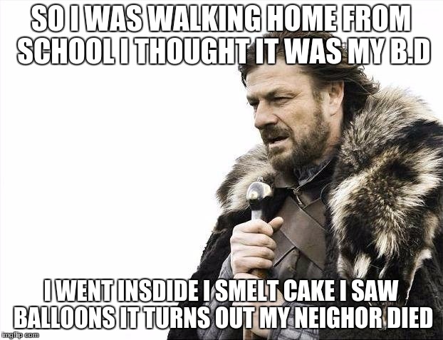 Brace Yourselves X is Coming Meme | SO I WAS WALKING HOME FROM SCHOOL I THOUGHT IT WAS MY B.D; I WENT INSDIDE I SMELT CAKE I SAW BALLOONS IT TURNS OUT MY NEIGHOR DIED | image tagged in memes,brace yourselves x is coming | made w/ Imgflip meme maker