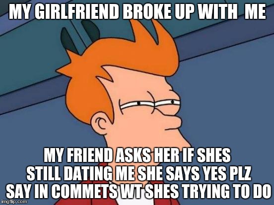 Futurama Fry | MY GIRLFRIEND BROKE UP WITH  ME; MY FRIEND ASKS HER IF SHES STILL DATING ME SHE SAYS YES PLZ SAY IN COMMETS WT SHES TRYING TO DO | image tagged in memes,futurama fry | made w/ Imgflip meme maker