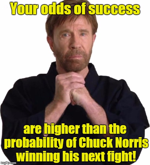 Determined Chuck Norris | Your odds of success; are higher than the probability of Chuck Norris winning his next fight! | image tagged in determined chuck norris | made w/ Imgflip meme maker