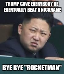 Nicknames are the kiss of death by the President. | TRUMP GAVE EVERYBODY HE EVENTUALLY BEAT A NICKNAME; BYE BYE "ROCKETMAN" | image tagged in kim jong un,donald trump,elton john,united nations,nuclear war | made w/ Imgflip meme maker