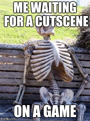 Waiting Skeleton | ME WAITING FOR A CUTSCENE; ON A GAME | image tagged in memes,waiting skeleton | made w/ Imgflip meme maker