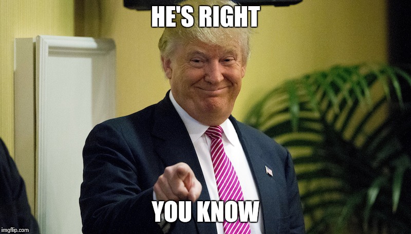 HE'S RIGHT; YOU KNOW | image tagged in trumpright | made w/ Imgflip meme maker