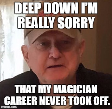 Dan For Memes | DEEP DOWN I’M REALLY SORRY; THAT MY MAGICIAN CAREER NEVER TOOK OFF. | image tagged in dan for memes | made w/ Imgflip meme maker