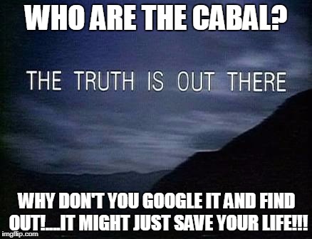 X files | WHO ARE THE CABAL? WHY DON'T YOU GOOGLE IT AND FIND OUT!....IT MIGHT JUST SAVE YOUR LIFE!!! | image tagged in x files | made w/ Imgflip meme maker