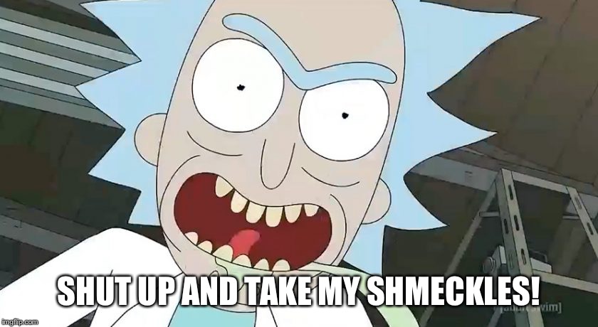 Shut up and take my shmeckles  | SHUT UP AND TAKE MY SHMECKLES! | image tagged in rick and morty,rick sanchez,shut up and take my money | made w/ Imgflip meme maker