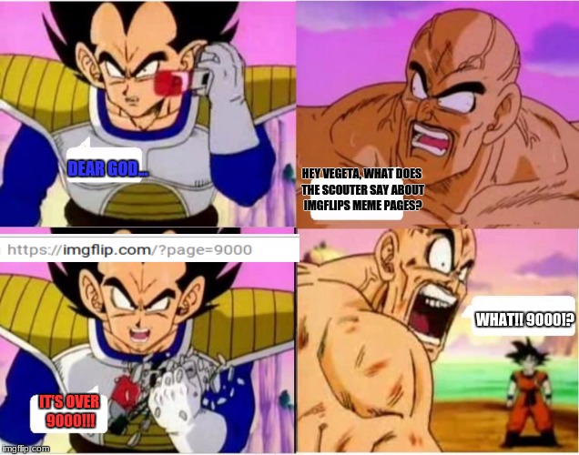 It's over 9000 | HEY VEGETA, WHAT DOES THE SCOUTER SAY ABOUT IMGFLIPS MEME PAGES? DEAR GOD... WHAT!! 9000!? IT'S OVER 9000!!! | image tagged in memes,imgflip,funny | made w/ Imgflip meme maker