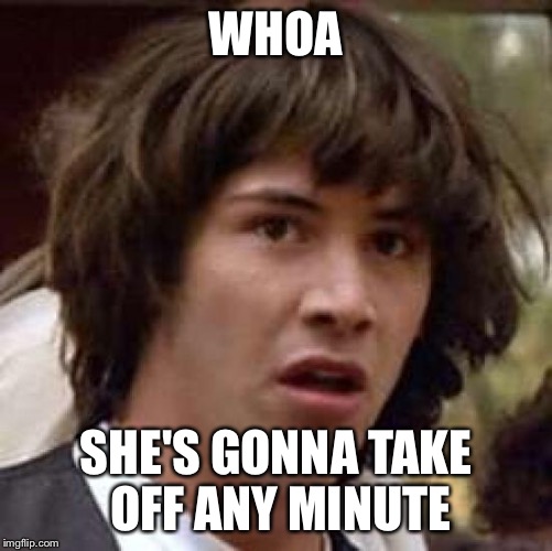 Conspiracy Keanu Meme | WHOA; SHE'S GONNA TAKE OFF ANY MINUTE | image tagged in memes,conspiracy keanu | made w/ Imgflip meme maker