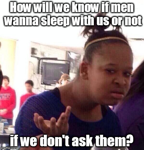 Black Girl Wat Meme | How will we know if men wanna sleep with us or not if we don't ask them? | image tagged in memes,black girl wat | made w/ Imgflip meme maker