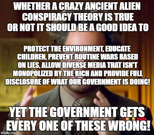 Ancient Aliens Meme | WHETHER A CRAZY ANCIENT ALIEN CONSPIRACY THEORY IS TRUE OR NOT IT SHOULD BE A GOOD IDEA TO; PROTECT THE ENVIRONMENT, EDUCATE CHILDREN, PREVENT ROUTINE WARS BASED ON LIES, ALLOW DIVERSE MEDIA THAT ISN'T MONOPOLIZED BY THE RICH AND PROVIDE FULL DISCLOSURE OF WHAT OUR GOVERNMENT IS DOING! YET THE GOVERNMENT GETS EVERY ONE OF THESE WRONG! | image tagged in memes,ancient aliens | made w/ Imgflip meme maker