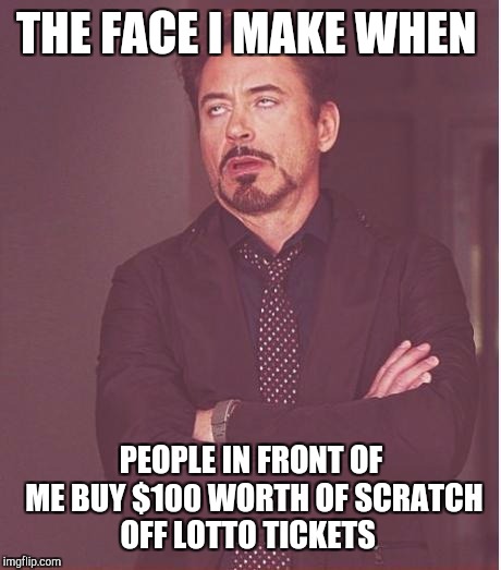 Face You Make Robert Downey Jr Meme | THE FACE I MAKE WHEN; PEOPLE IN FRONT OF ME BUY $100 WORTH OF SCRATCH OFF LOTTO TICKETS | image tagged in memes,face you make robert downey jr | made w/ Imgflip meme maker