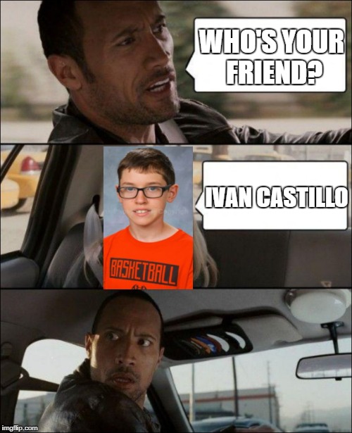 WHO'S YOUR FRIEND? IVAN CASTILLO | image tagged in the rock driving james driver | made w/ Imgflip meme maker