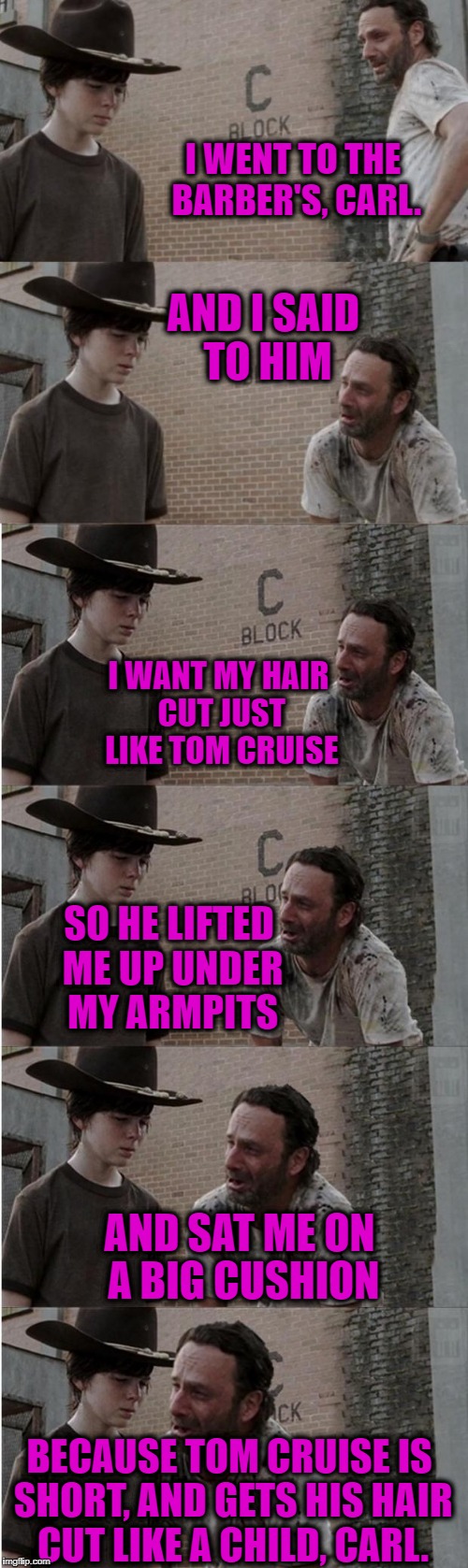 Tom Cruise Haircut | I WENT TO THE BARBER'S, CARL. AND I SAID TO HIM; I WANT MY HAIR CUT JUST LIKE TOM CRUISE; SO HE LIFTED ME UP UNDER MY ARMPITS; AND SAT ME ON A BIG CUSHION; BECAUSE TOM CRUISE IS SHORT, AND GETS HIS HAIR CUT LIKE A CHILD, CARL. | image tagged in memes,rick and carl longer | made w/ Imgflip meme maker