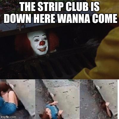 pennywise in sewer | THE STRIP CLUB IS DOWN HERE WANNA COME | image tagged in pennywise in sewer | made w/ Imgflip meme maker