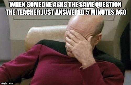 Captain Picard Facepalm | WHEN SOMEONE ASKS THE SAME QUESTION THE TEACHER JUST ANSWERED 5 MINUTES AGO | image tagged in memes,captain picard facepalm | made w/ Imgflip meme maker