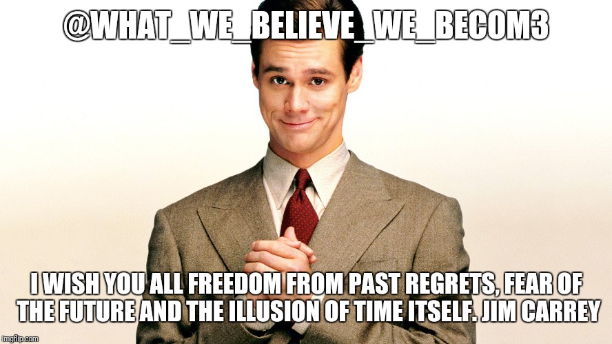 @WHAT_WE_BELIEVE_WE_BECOM3; I WISH YOU ALL FREEDOM FROM PAST REGRETS, FEAR OF THE FUTURE AND THE ILLUSION OF TIME ITSELF. JIM CARREY | image tagged in jim carrey,fearless,illusion,time travel | made w/ Imgflip meme maker