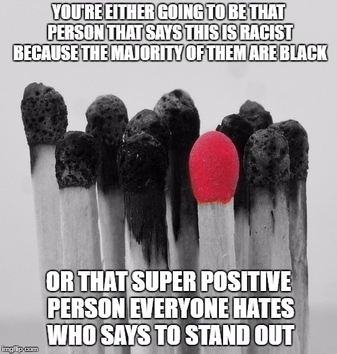 Redheads | YOU'RE EITHER GOING TO BE THAT PERSON THAT SAYS THIS IS RACIST BECAUSE THE MAJORITY OF THEM ARE BLACK; OR THAT SUPER POSITIVE PERSON EVERYONE HATES WHO SAYS TO STAND OUT | image tagged in redheads | made w/ Imgflip meme maker