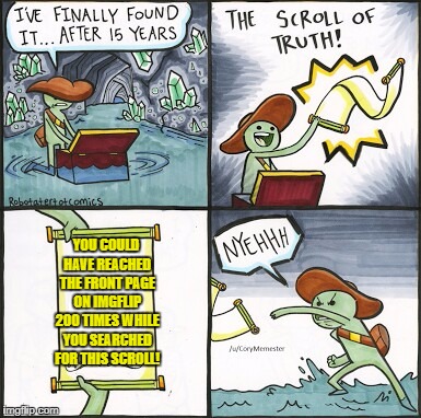 Priorities... | YOU COULD HAVE REACHED THE FRONT PAGE ON IMGFLIP 200 TIMES WHILE YOU SEARCHED FOR THIS SCROLL! | image tagged in the scroll of truth | made w/ Imgflip meme maker