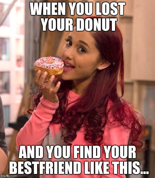 Ariana Grande Donut | WHEN YOU LOST YOUR DONUT; AND YOU FIND YOUR BESTFRIEND LIKE THIS... | image tagged in ariana grande donut | made w/ Imgflip meme maker