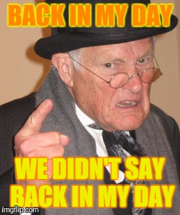 Back In My Day | BACK IN MY DAY; WE DIDN'T SAY BACK IN MY DAY | image tagged in memes,back in my day | made w/ Imgflip meme maker