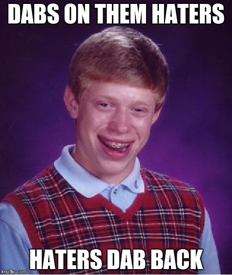 Bad Luck Brian | DABS ON THEM HATERS; HATERS DAB BACK | image tagged in memes,bad luck brian | made w/ Imgflip meme maker