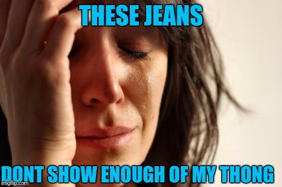 I keep getting hit on by losers... why? | THESE JEANS; DONT SHOW ENOUGH OF MY THONG | image tagged in memes,first world problems | made w/ Imgflip meme maker