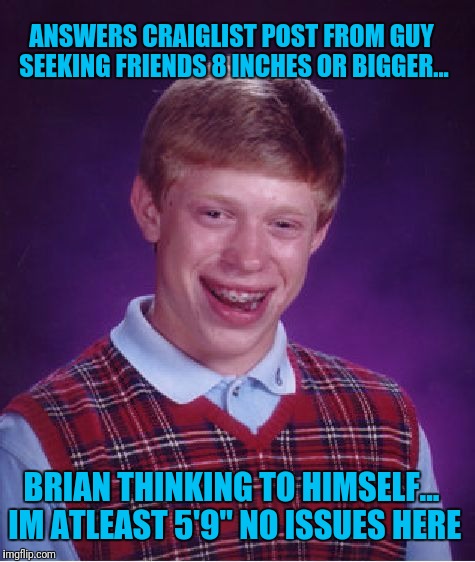 Bad Luck Brian Meme |  ANSWERS CRAIGLIST POST FROM GUY SEEKING FRIENDS 8 INCHES OR BIGGER... BRIAN THINKING TO HIMSELF... IM ATLEAST 5'9" NO ISSUES HERE | image tagged in memes,bad luck brian | made w/ Imgflip meme maker