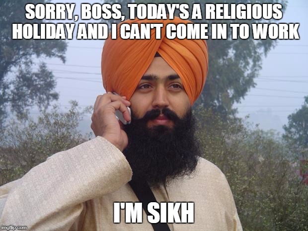 Sikh turban guy |  SORRY, BOSS, TODAY'S A RELIGIOUS HOLIDAY AND I CAN'T COME IN TO WORK; I'M SIKH | image tagged in sikh turban guy | made w/ Imgflip meme maker