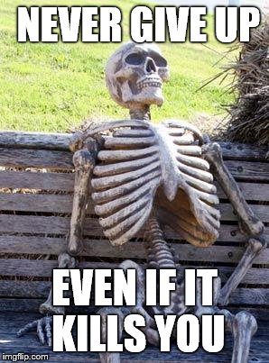 Waiting Skeleton | NEVER GIVE UP; EVEN IF IT KILLS YOU | image tagged in memes,waiting skeleton | made w/ Imgflip meme maker