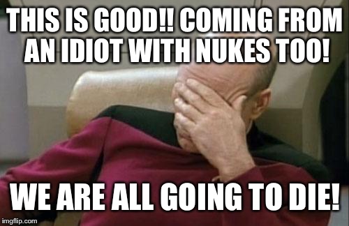 Captain Picard Facepalm Meme | THIS IS GOOD!! COMING FROM AN IDIOT WITH NUKES TOO! WE ARE ALL GOING TO DIE! | image tagged in memes,captain picard facepalm | made w/ Imgflip meme maker