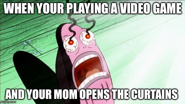 Spongebob My Eyes | WHEN YOUR PLAYING A VIDEO GAME; AND YOUR MOM OPENS THE CURTAINS | image tagged in spongebob my eyes | made w/ Imgflip meme maker