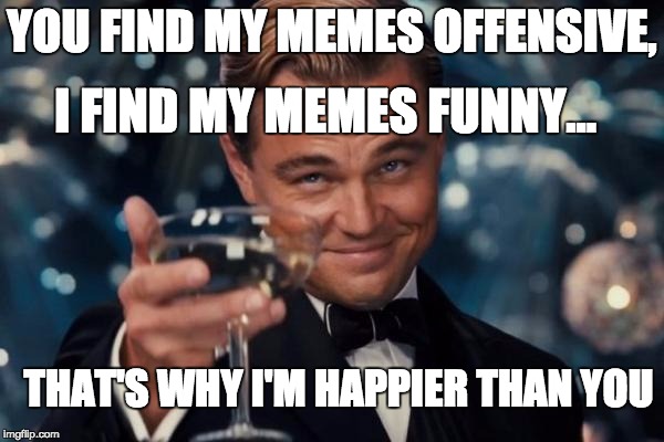we came here to have fun! | YOU FIND MY MEMES OFFENSIVE, I FIND MY MEMES FUNNY... THAT'S WHY I'M HAPPIER THAN YOU | image tagged in memes,leonardo dicaprio cheers | made w/ Imgflip meme maker