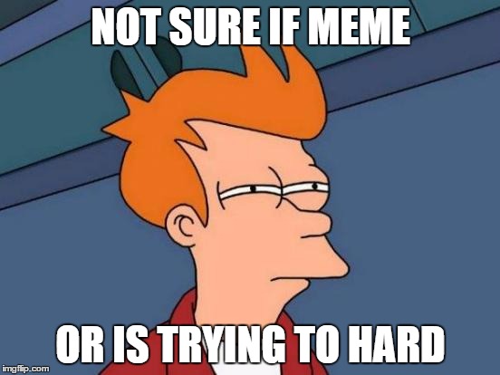 Futurama Fry | NOT SURE IF MEME; OR IS TRYING TO HARD | image tagged in memes,futurama fry | made w/ Imgflip meme maker