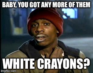 Y'all Got Any More Of That Meme | BABY, YOU GOT ANY MORE OF THEM WHITE CRAYONS? | image tagged in memes,yall got any more of | made w/ Imgflip meme maker