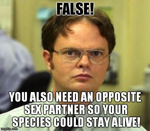 FALSE! YOU ALSO NEED AN OPPOSITE SEX PARTNER SO YOUR SPECIES COULD STAY ALIVE! | made w/ Imgflip meme maker