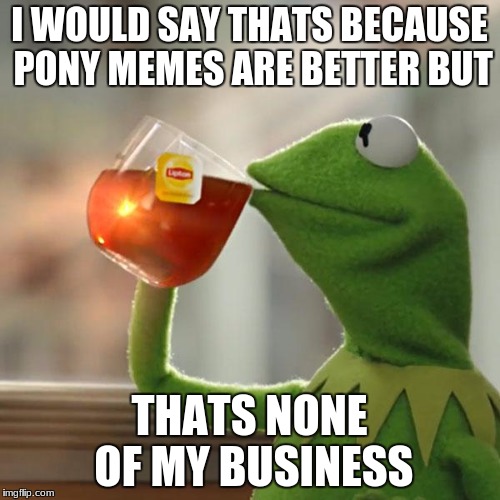 But That's None Of My Business Meme | I WOULD SAY THATS BECAUSE PONY MEMES ARE BETTER BUT THATS NONE OF MY BUSINESS | image tagged in memes,but thats none of my business,kermit the frog | made w/ Imgflip meme maker