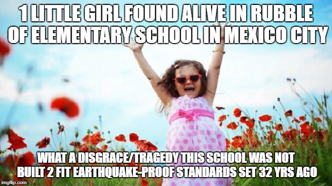 Happy Child | 1 LITTLE GIRL FOUND ALIVE IN RUBBLE OF ELEMENTARY SCHOOL IN MEXICO CITY; WHAT A DISGRACE/TRAGEDY THIS SCHOOL WAS NOT BUILT 2 FIT EARTHQUAKE-PROOF STANDARDS SET 32 YRS AGO | image tagged in happy child | made w/ Imgflip meme maker