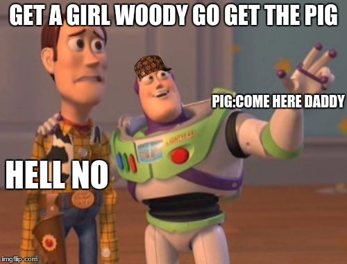X, X Everywhere | GET A GIRL WOODY GO GET THE PIG; PIG:COME HERE DADDY; HELL NO | image tagged in memes,x x everywhere,scumbag | made w/ Imgflip meme maker