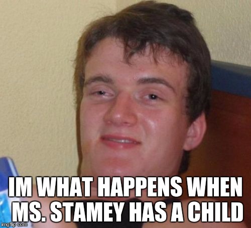 10 Guy Meme | IM WHAT HAPPENS WHEN MS. STAMEY HAS A CHILD | image tagged in memes,10 guy | made w/ Imgflip meme maker