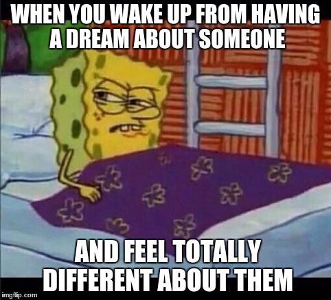 SpongeBob waking up  | WHEN YOU WAKE UP FROM HAVING A DREAM ABOUT SOMEONE; AND FEEL TOTALLY DIFFERENT ABOUT THEM | image tagged in spongebob waking up | made w/ Imgflip meme maker