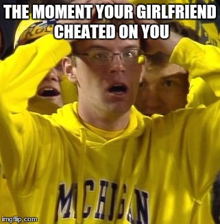 Michigan Football Guy | THE MOMENT YOUR GIRLFRIEND CHEATED ON YOU | image tagged in michigan football guy | made w/ Imgflip meme maker