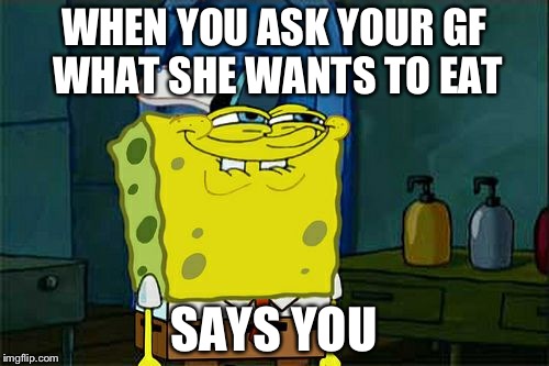 Don't You Squidward Meme | WHEN YOU ASK YOUR GF WHAT SHE WANTS TO EAT; SAYS YOU | image tagged in memes,dont you squidward | made w/ Imgflip meme maker