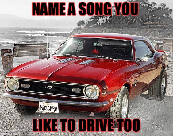 NAME A SONG YOU; LIKE TO DRIVE TOO | image tagged in songs | made w/ Imgflip meme maker