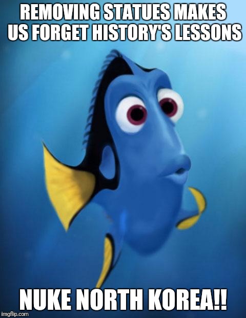 Dory | REMOVING STATUES MAKES US FORGET HISTORY'S LESSONS; NUKE NORTH KOREA!! | image tagged in dory | made w/ Imgflip meme maker