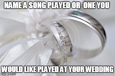 NAME A SONG PLAYED OR  ONE YOU; WOULD LIKE PLAYED AT YOUR WEDDING | image tagged in wedding | made w/ Imgflip meme maker