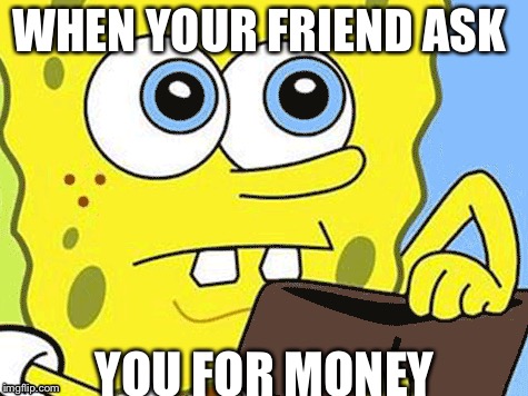 Money probs  | WHEN YOUR FRIEND ASK; YOU FOR MONEY | image tagged in funny memes | made w/ Imgflip meme maker