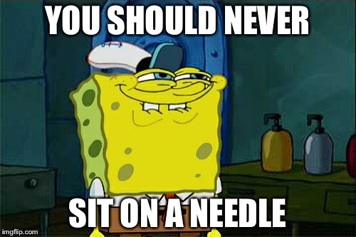 Don't You Squidward | YOU SHOULD NEVER; SIT ON A NEEDLE | image tagged in memes,dont you squidward | made w/ Imgflip meme maker