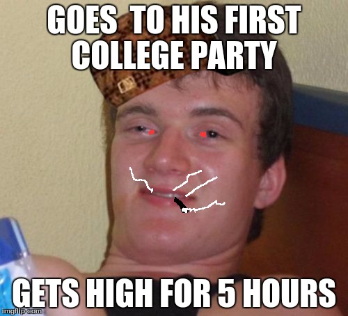 10 Guy | GOES  TO HIS FIRST COLLEGE PARTY; GETS HIGH FOR 5 HOURS | image tagged in memes,10 guy,scumbag | made w/ Imgflip meme maker