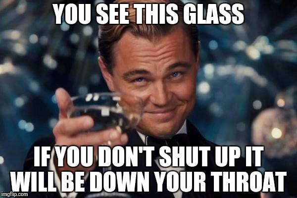Leonardo Dicaprio Cheers | YOU SEE THIS GLASS; IF YOU DON'T SHUT UP IT WILL BE DOWN YOUR THROAT | image tagged in memes,leonardo dicaprio cheers | made w/ Imgflip meme maker