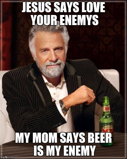 The Most Interesting Man In The World Meme | JESUS SAYS LOVE YOUR ENEMYS; MY MOM SAYS BEER IS MY ENEMY | image tagged in memes,the most interesting man in the world | made w/ Imgflip meme maker